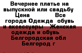 Вечернее платье на выпускной или свадьбу › Цена ­ 10 000 - Все города Одежда, обувь и аксессуары » Женская одежда и обувь   . Белгородская обл.,Белгород г.